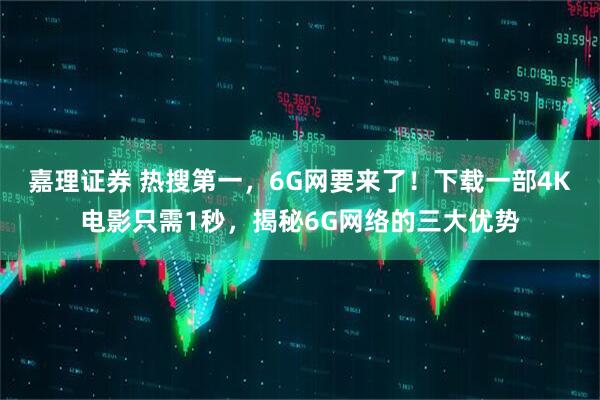 嘉理证券 热搜第一，6G网要来了！下载一部4K电影只需1秒，揭秘6G网络的三大优势