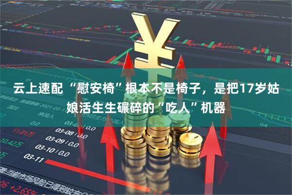 云上速配 “慰安椅”根本不是椅子，是把17岁姑娘活生生碾碎的“吃人”机器
