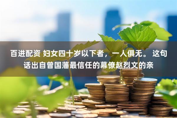百进配资 妇女四十岁以下者，一人俱无。 这句话出自曾国藩最信任的幕僚赵烈文的亲