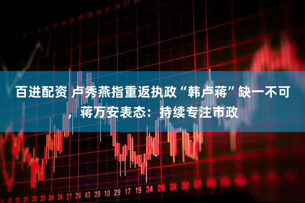 百进配资 卢秀燕指重返执政“韩卢蒋”缺一不可，蒋万安表态：持续专注市政